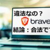 【運営へ聞いた】Braveブラウザが違法ではない５つの理由